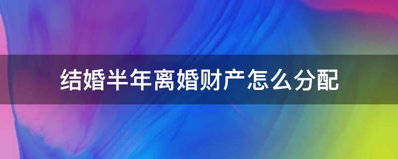 结婚半年离婚财产怎么分配 婚后两年内离婚财产怎么分配