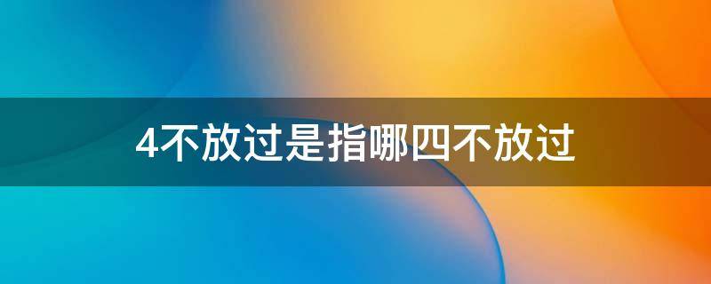 4不放过是指哪四不放过 四不放过是哪四不放过