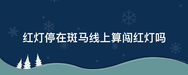 红灯停在斑马线上算闯红灯吗 左转红灯停在斑马线上算闯红灯吗