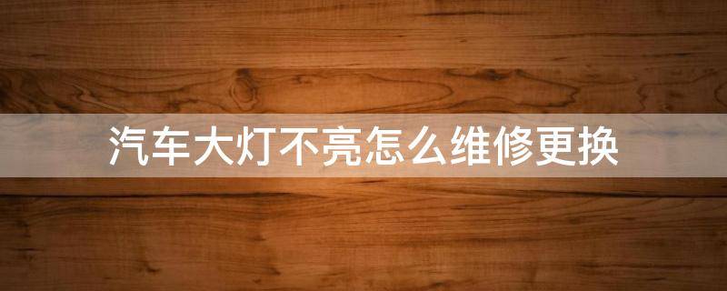 汽车大灯不亮怎么维修更换（汽车大灯不亮了怎么修）