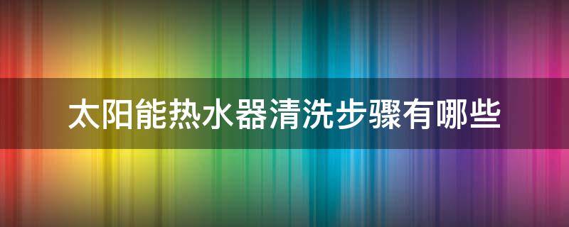 太阳能热水器清洗步骤有哪些 自己清洗太阳能热水器的简单方法?