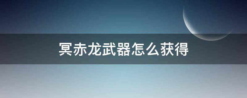 冥赤龙武器怎么获得（冥赤龙的武器怎么获得）