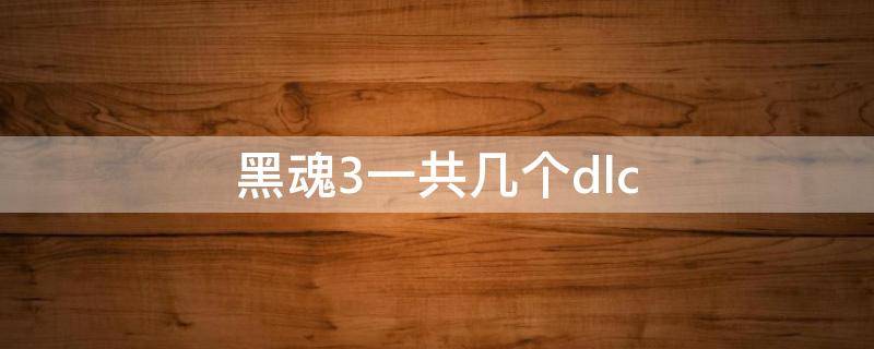 黑魂3一共几个dlc 黑魂3一共几个誓约