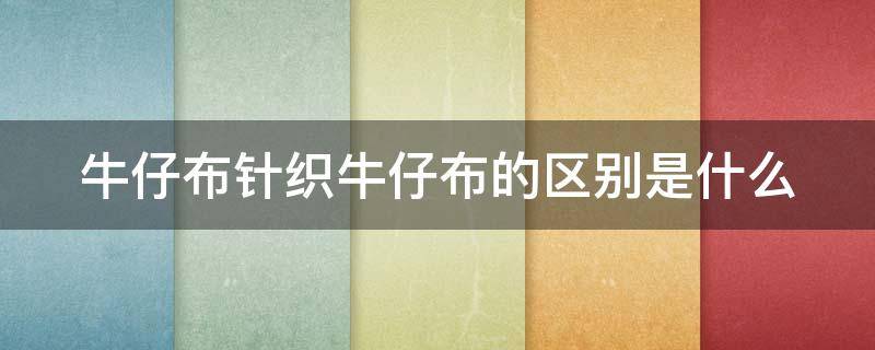 牛仔布针织牛仔布的区别是什么（针织牛仔和牛仔的区别）