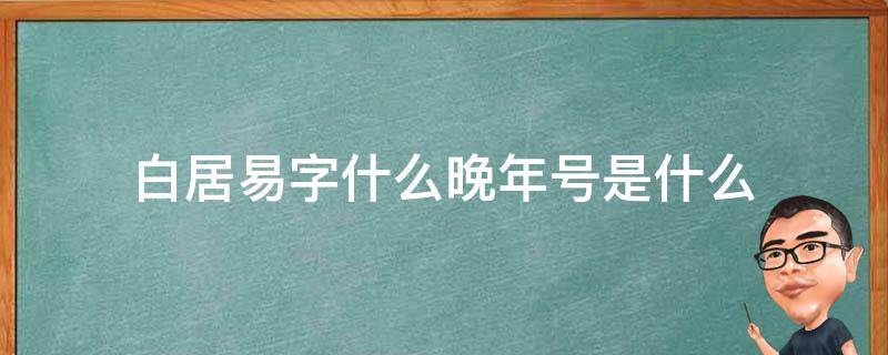 白居易字什么晚年号是什么 白居易字什么晚年号什么有什么之称