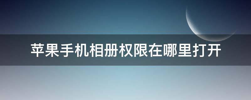 苹果手机相册权限在哪里打开（苹果手机相册权限怎么打开?）