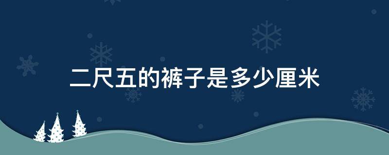 二尺五的裤子是多少厘米 2尺五是多大的裤子