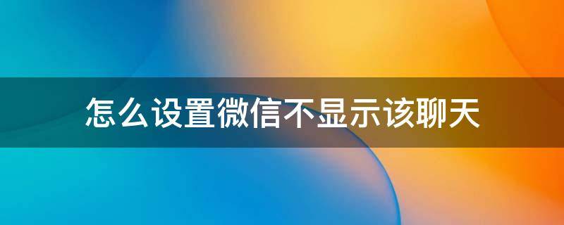 怎么设置微信不显示该聊天（微信里的不显示该聊天怎么设置）