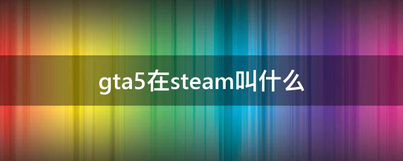 gta5在steam叫什么（steam上gta5是哪个）