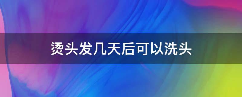 烫头发几天后可以洗头（烫发以后几天可以洗头）