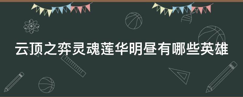 云顶之弈灵魂莲华明昼有哪些英雄（云顶之弈灵魂莲华明昼阵容怎么玩）