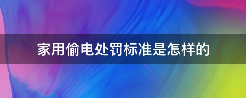 家用偷电处罚标准是怎样的（家用偷电处罚标准2019）