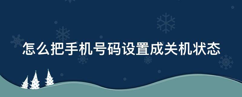 怎么把手机号码设置成关机状态（怎么可以把手机号码设置为关机）