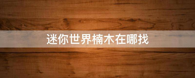 迷你世界楠木在哪找（迷你世界楠木在哪找视频）