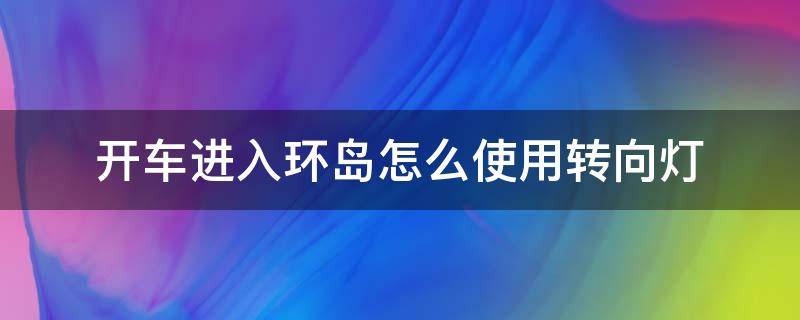 开车进入环岛怎么使用转向灯 车驶出环岛应该开车开哪边的转向灯