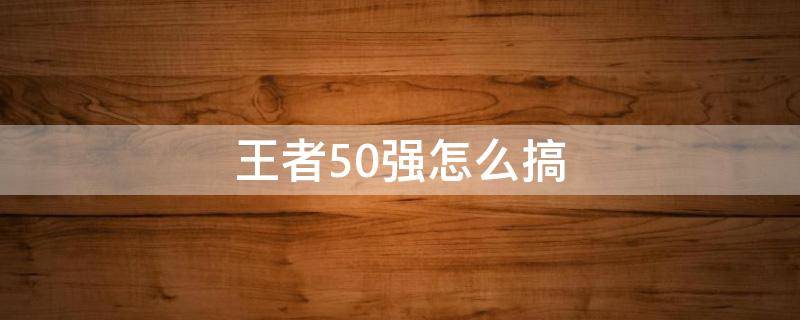 王者50强怎么搞 王者怎么拿50强