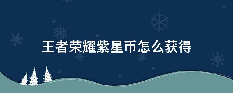 王者荣耀紫星币怎么获得 王者荣耀紫星币怎么获得2022