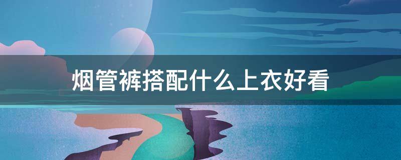 烟管裤搭配什么上衣好看 牛仔烟管裤搭配什么上衣好看