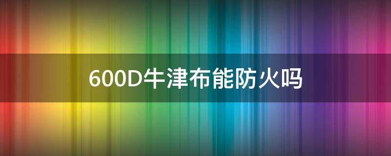 600D牛津布能防火吗 600d牛津布防水吗