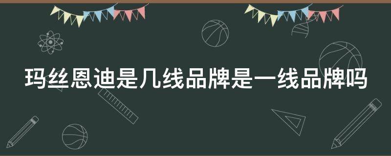 玛丝恩迪是几线品牌是一线品牌吗 玛丝恩迪是几线品牌是一线品牌吗知乎