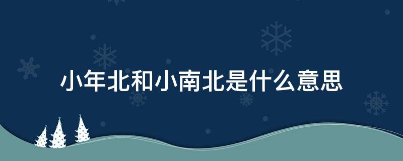 小年北和小南北是什么意思（小年北和南是什么意思?）