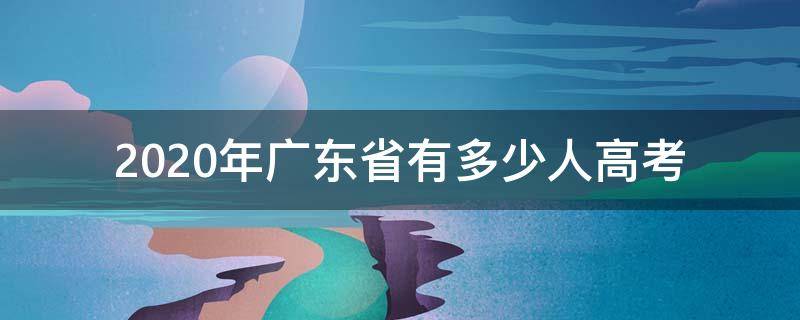 2020年广东省有多少人高考 2020年广东高考一共多少人