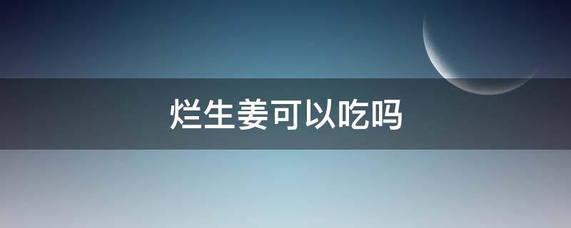 烂生姜可以吃吗（烂姜可以吃吗?）