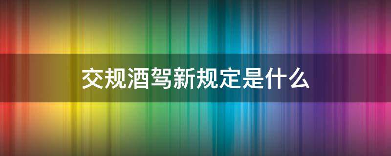 交规酒驾新规定是什么 交通法酒驾新规