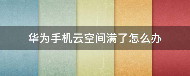 华为手机云空间满了怎么办（华为手机云空间满了怎么办照片删除）