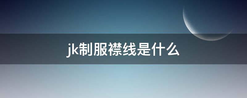 jk制服襟线是什么 jk制服的襟线在哪里