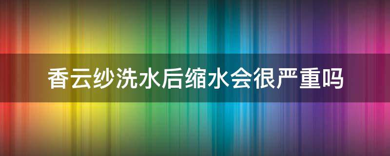 香云纱洗水后缩水会很严重吗 香云纱水洗后会不会变软