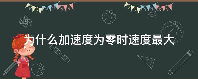 为什么加速度为零时速度最大 为什么加速度为零时速度最大?