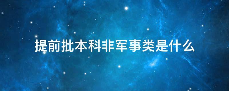 提前批本科非军事类是什么 本科提前批非军事院校