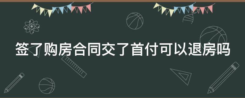 签了购房合同交了首付可以退房吗 签了购房合同交了首付还能退房吗