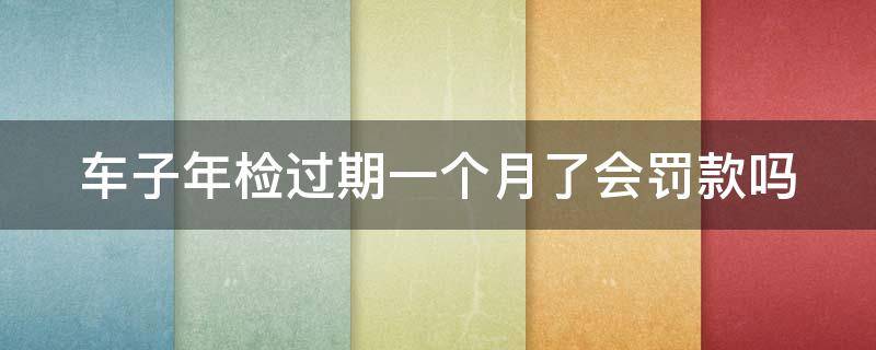 车子年检过期一个月了会罚款吗 车子年检过期一个月了会罚款吗多少