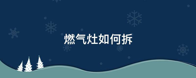 燃气灶如何拆（樱花燃气灶如何拆）
