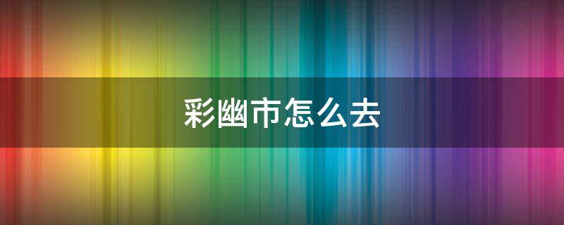 彩幽市怎么去（究极绿宝石5.3彩幽市怎么去）