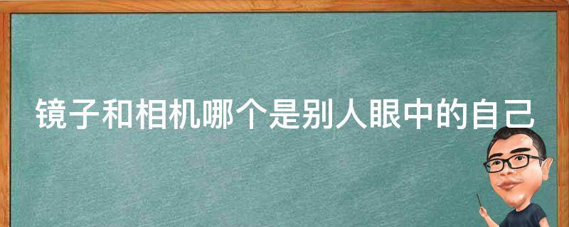 镜子和相机哪个是别人眼中的自己（镜子和相机哪个更真实）