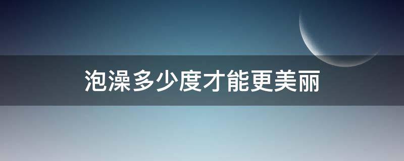 泡澡多少度才能更美丽（泡澡多少度比较合适）