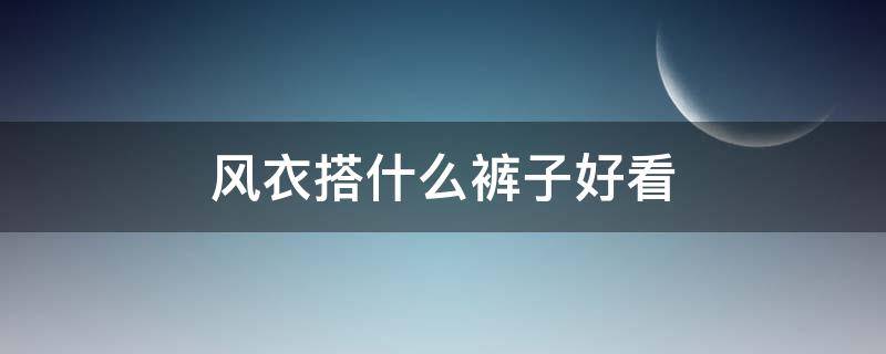 风衣搭什么裤子好看 风衣搭什么裤子好看女