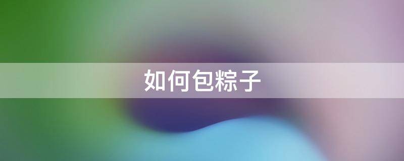 如何包粽子 如何包粽子步骤