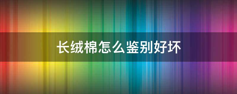 长绒棉怎么鉴别好坏 怎么看是不是长绒棉