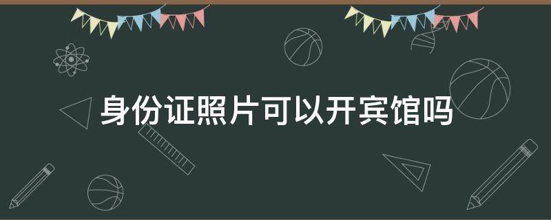 身份证照片可以开宾馆吗 宾馆可以拿身份证照片开吗