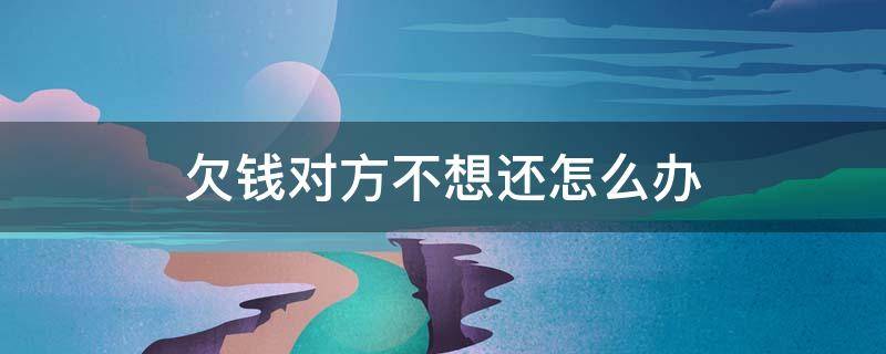 欠钱对方不想还怎么办（对方欠钱不还怎么办?）