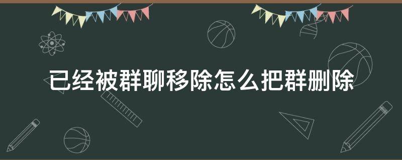 已经被群聊移除怎么把群删除（QQ已经被群聊移除怎么把群删除）