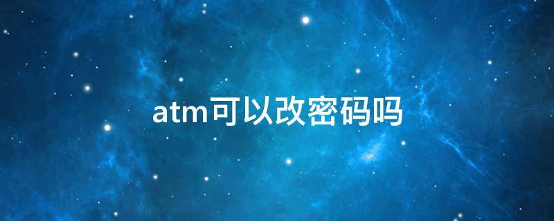 atm可以改密码吗（atm上能改密码吗）