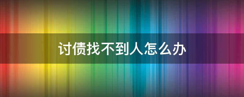 讨债找不到人怎么办（讨债找不到人有什么办法）