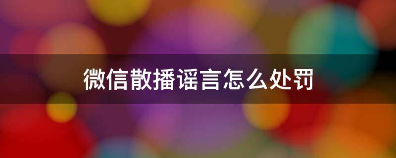 微信散播谣言怎么处罚 微信传播恶性谣言等违法违规内容后果怎么解封