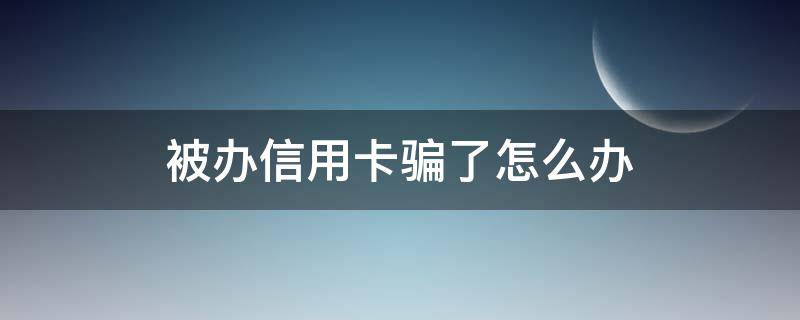 被办信用卡骗了怎么办（被你办信用卡的骗了怎么办）
