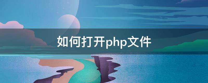 如何打开php文件（php文件格式怎么打开）